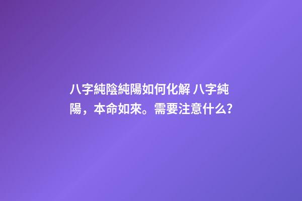 八字純陰純陽如何化解 八字純陽，本命如來。需要注意什么？